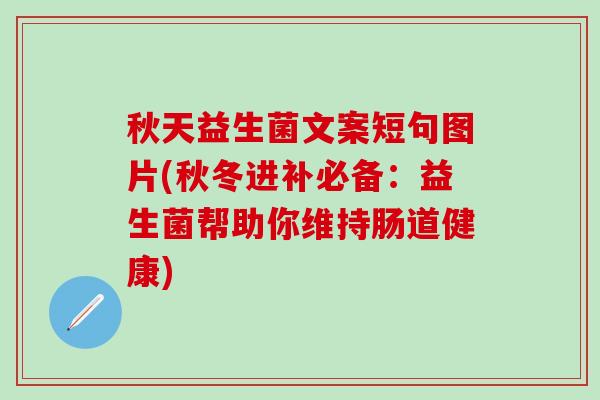 秋天益生菌文案短句图片(秋冬进补必备：益生菌帮助你维持肠道健康)