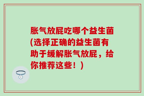 放屁吃哪个益生菌(选择正确的益生菌有助于缓解放屁,给你推荐这些!) 放屁吃哪个益生菌(选择正确的益生菌有助于缓解放屁,给你推荐这些!)