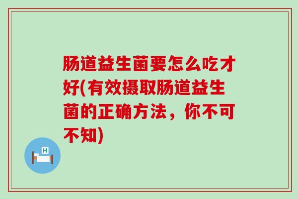 肠道益生菌要怎么吃才好(有效摄取肠道益生菌的正确方法,你不可不知) 肠道益生菌要怎么吃才好(有效摄取肠道益生菌的正确方法,你不可不知)