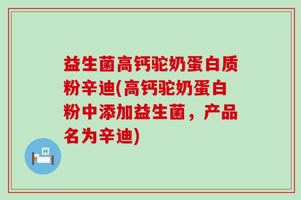 益生菌高钙驼奶蛋白质粉辛迪(高钙驼奶蛋白粉中添加益生菌，产品名为辛迪)