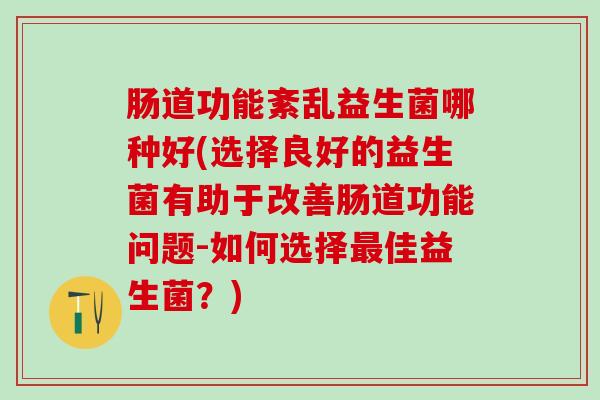 肠道功能紊乱益生菌哪种好(选择良好的益生菌有助于改善肠道功能问题-如何选择佳益生菌？)