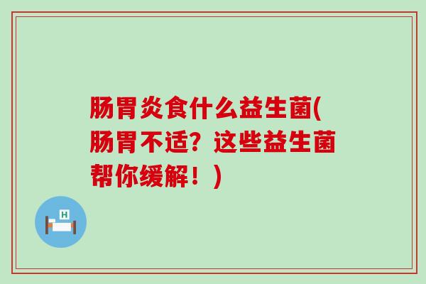 肠食什么益生菌(肠胃不适？这些益生菌帮你缓解！)