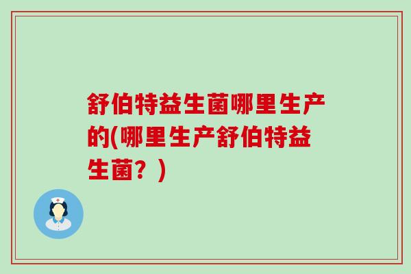 舒伯特益生菌哪里生产的(哪里生产舒伯特益生菌？)