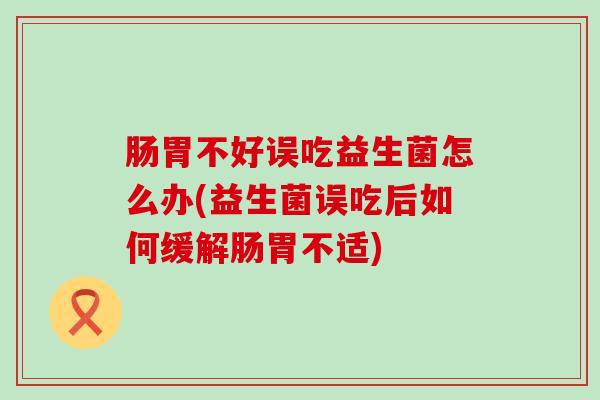 肠胃不好误吃益生菌怎么办(益生菌误吃后如何缓解肠胃不适)