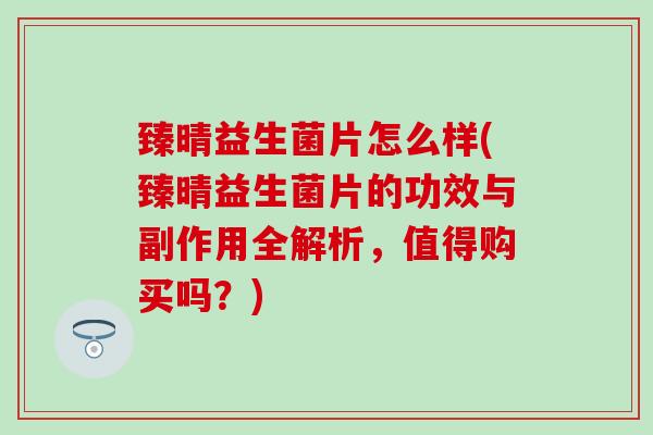 臻晴益生菌片怎么样(臻晴益生菌片的功效与副作用全解析，值得购买吗？)