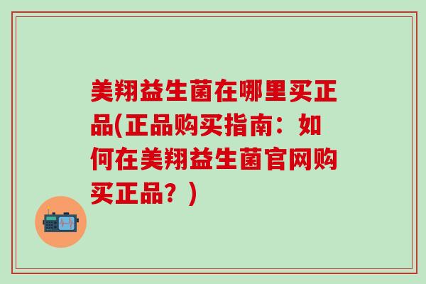 美翔益生菌在哪里买正品(正品购买指南：如何在美翔益生菌官网购买正品？)