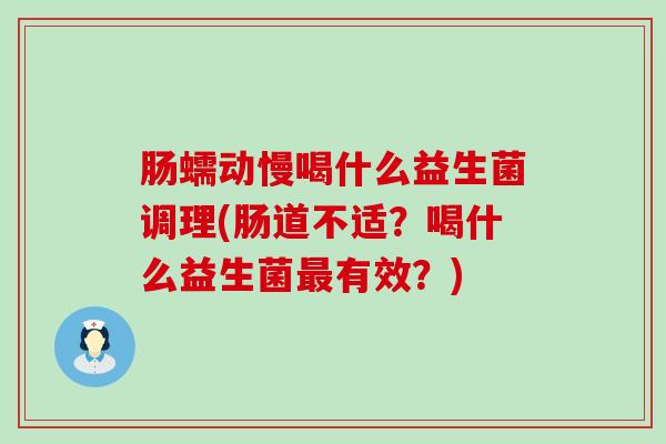 肠蠕动慢喝什么益生菌调理(肠道不适？喝什么益生菌有效？)