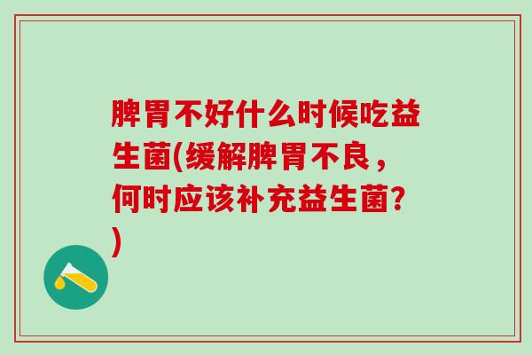 脾胃不好什么时候吃益生菌(缓解脾胃不良，何时应该补充益生菌？)