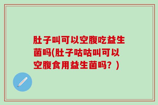 肚子叫可以空腹吃益生菌吗(肚子咕咕叫可以空腹食用益生菌吗？)
