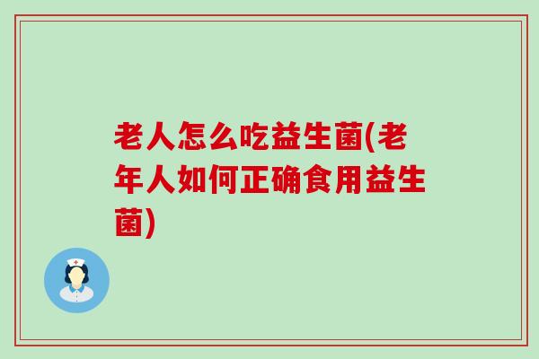 老人怎么吃益生菌(老年人如何正确食用益生菌)
