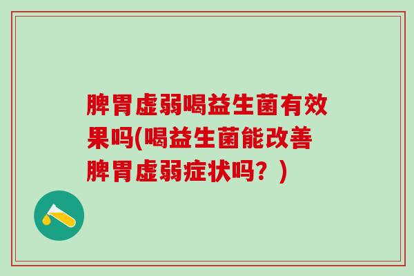 脾胃虚弱喝益生菌有效果吗(喝益生菌能改善脾胃虚弱症状吗？)