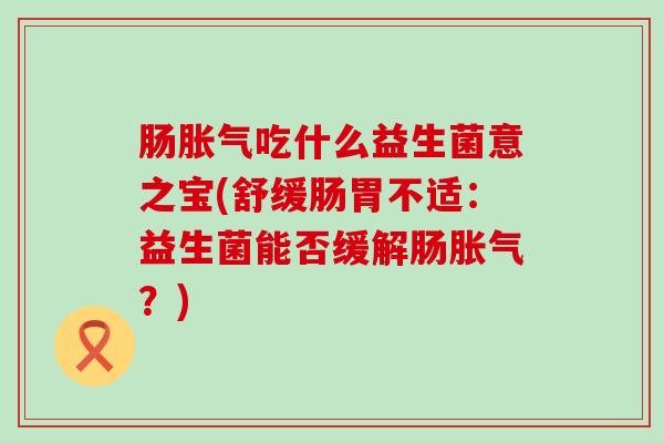 肠吃什么益生菌意之宝(舒缓肠胃不适：益生菌能否缓解肠？)