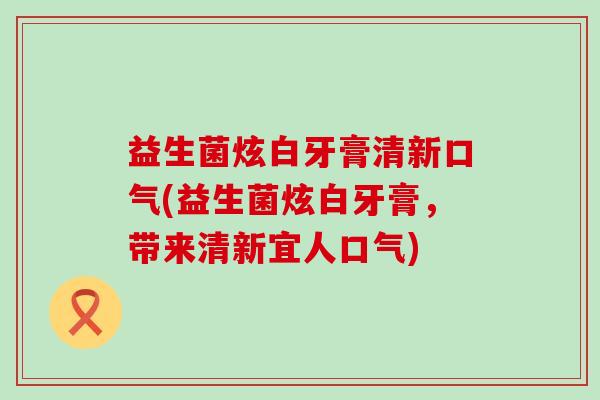益生菌炫白牙膏清新口气(益生菌炫白牙膏，带来清新宜人口气)