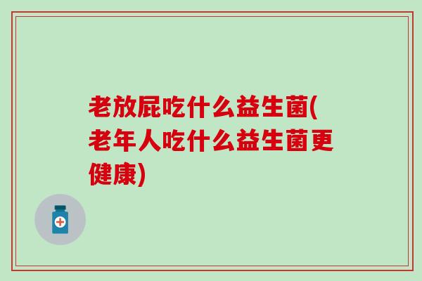 老放屁吃什么益生菌(老年人吃什么益生菌更健康)