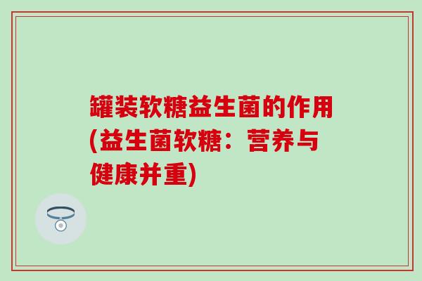 罐装软糖益生菌的作用(益生菌软糖：营养与健康并重)