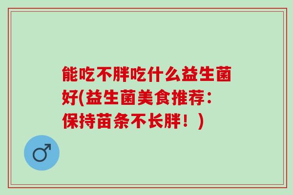 能吃不胖吃什么益生菌好(益生菌美食推荐：保持苗条不长胖！)