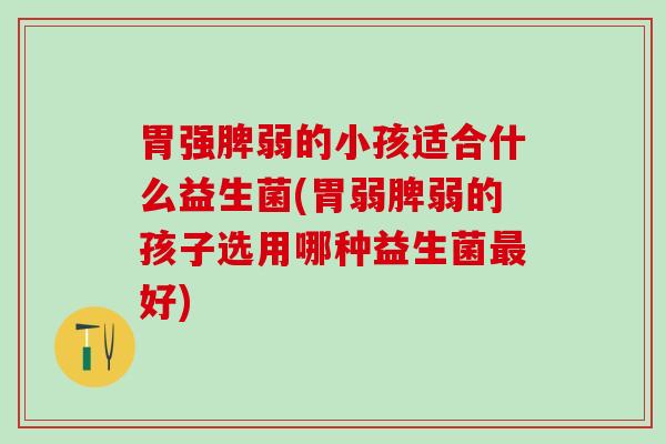 胃强脾弱的小孩适合什么益生菌(胃弱脾弱的孩子选用哪种益生菌好)