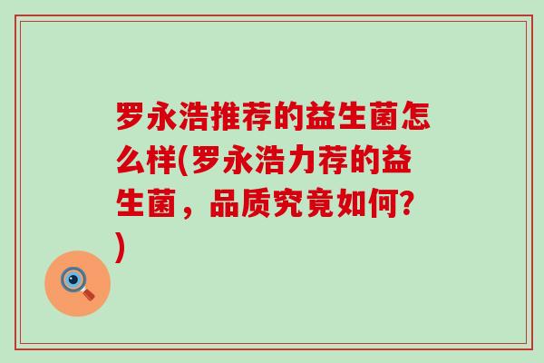 罗永浩推荐的益生菌怎么样(罗永浩力荐的益生菌，品质究竟如何？)