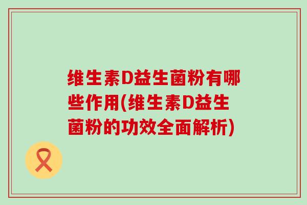 维生素D益生菌粉有哪些作用(维生素D益生菌粉的功效全面解析)