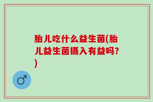 胎儿吃什么益生菌(胎儿益生菌摄入有益吗？)