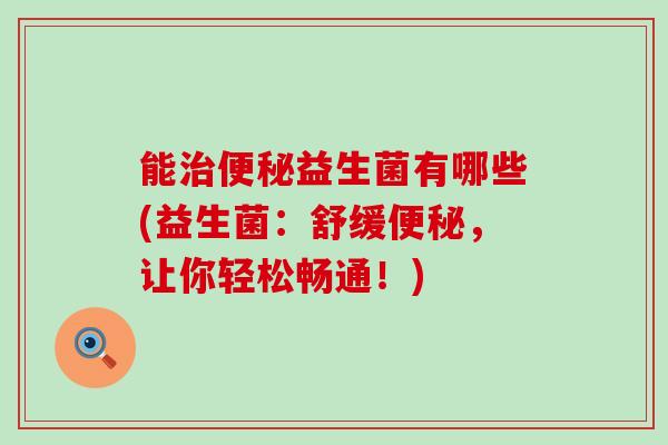 能益生菌有哪些(益生菌：舒缓，让你轻松畅通！)