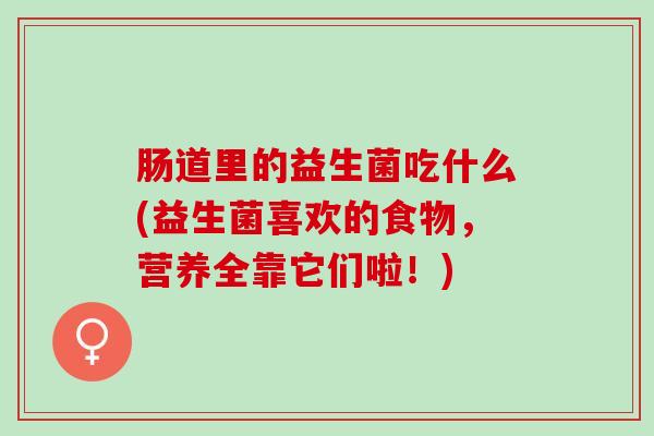 肠道里的益生菌吃什么(益生菌喜欢的食物，营养全靠它们啦！)