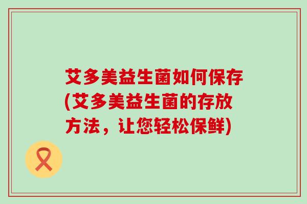 艾多美益生菌如何保存(艾多美益生菌的存放方法，让您轻松保鲜)