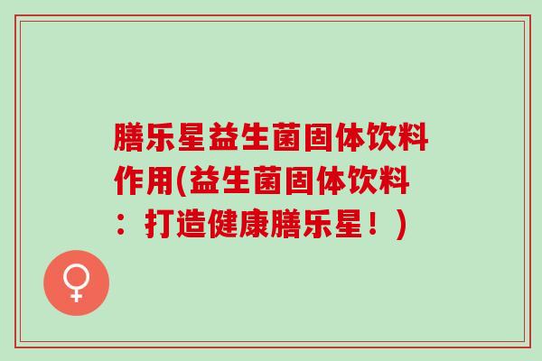 膳乐星益生菌固体饮料作用(益生菌固体饮料：打造健康膳乐星！)