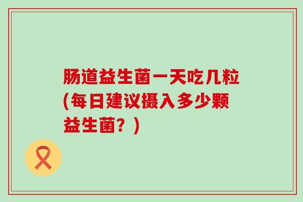 肠道益生菌一天吃几粒(每日建议摄入多少颗益生菌？)