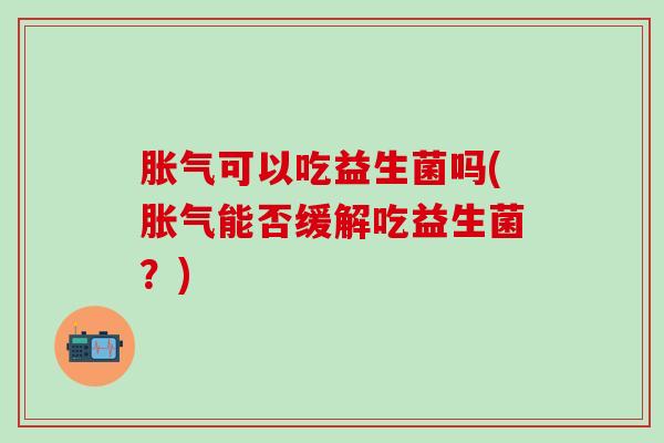 可以吃益生菌吗(能否缓解吃益生菌？)