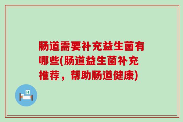 肠道需要补充益生菌有哪些(肠道益生菌补充推荐，帮助肠道健康)