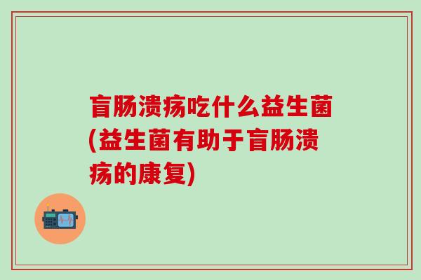 盲肠溃疡吃什么益生菌(益生菌有助于盲肠溃疡的康复)