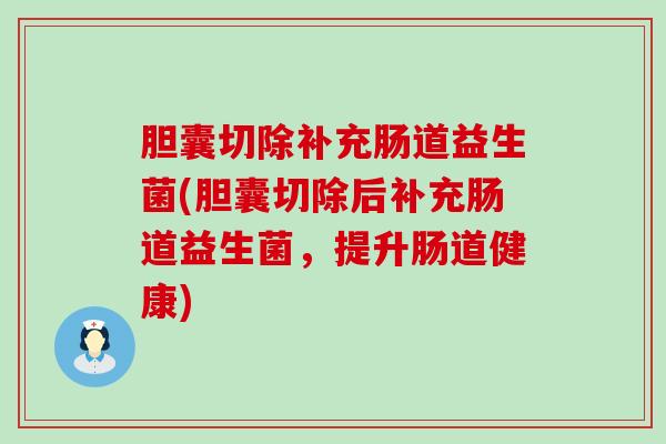 胆囊切除补充肠道益生菌(胆囊切除后补充肠道益生菌，提升肠道健康)