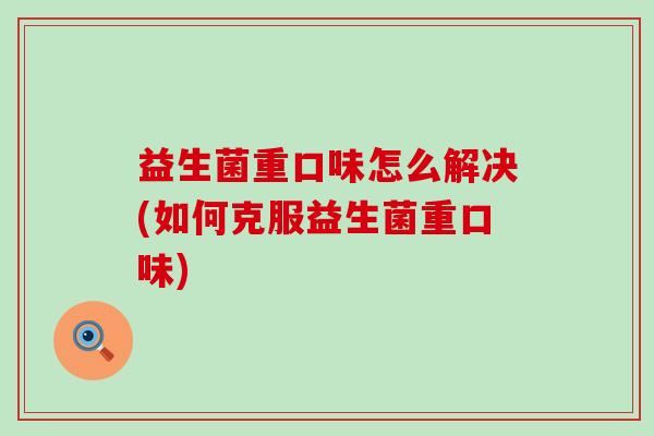 益生菌重口味怎么解决(如何克服益生菌重口味)