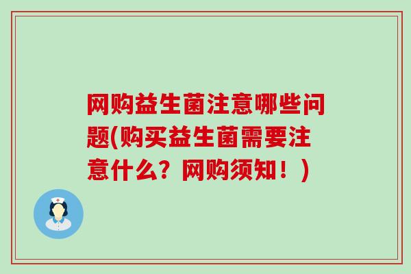 网购益生菌注意哪些问题(购买益生菌需要注意什么？网购须知！)