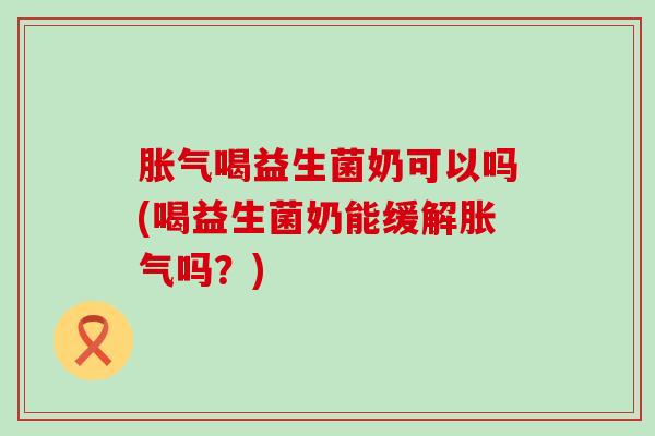 喝益生菌奶可以吗(喝益生菌奶能缓解吗？)