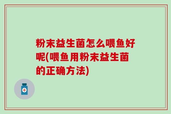 粉末益生菌怎么喂鱼好呢(喂鱼用粉末益生菌的正确方法)