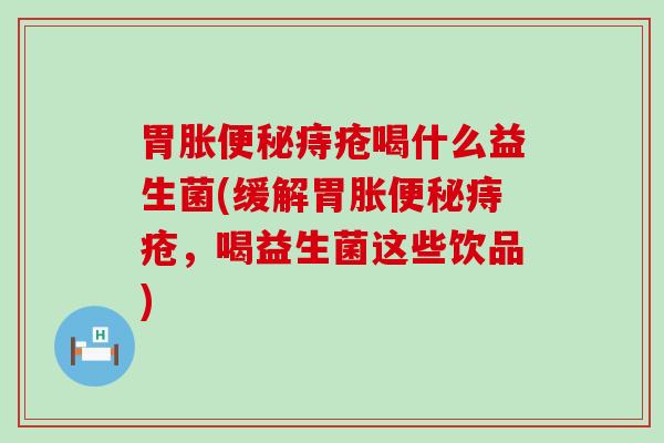 胃胀痔疮喝什么益生菌(缓解胃胀痔疮，喝益生菌这些饮品)
