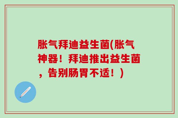 拜迪益生菌(神器！拜迪推出益生菌，告别肠胃不适！)