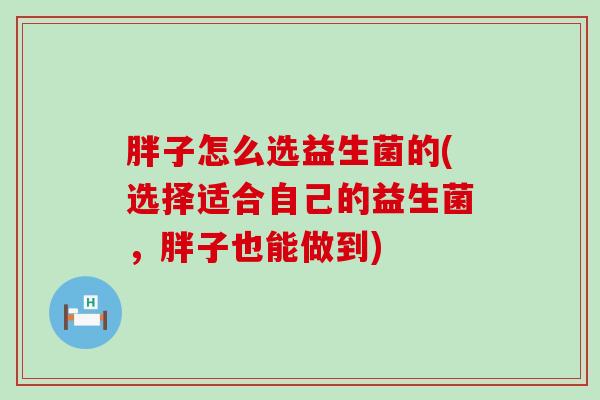 胖子怎么选益生菌的(选择适合自己的益生菌，胖子也能做到)