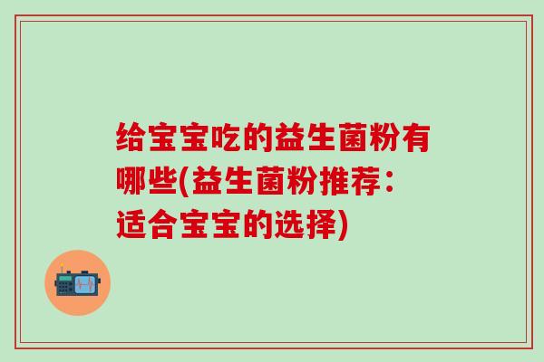 给宝宝吃的益生菌粉有哪些(益生菌粉推荐：适合宝宝的选择)