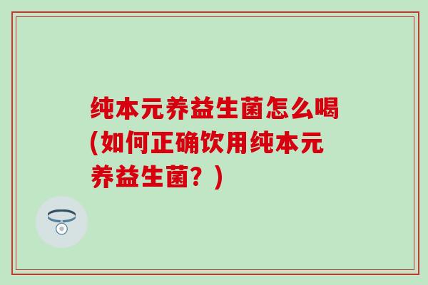 纯本元养益生菌怎么喝(如何正确饮用纯本元养益生菌？)