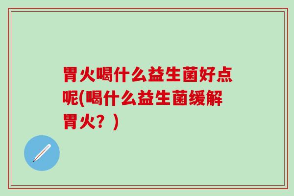 胃火喝什么益生菌好点呢(喝什么益生菌缓解胃火？)