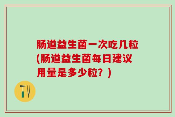 肠道益生菌一次吃几粒(肠道益生菌每日建议用量是多少粒？)
