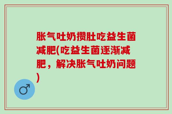 吐奶攒肚吃益生菌(吃益生菌逐渐，解决吐奶问题)