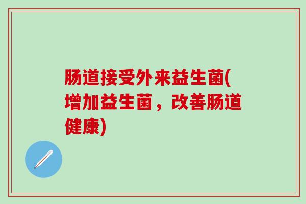 肠道接受外来益生菌(增加益生菌，改善肠道健康)