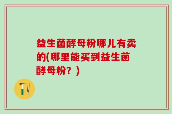 益生菌酵母粉哪儿有卖的(哪里能买到益生菌酵母粉？)