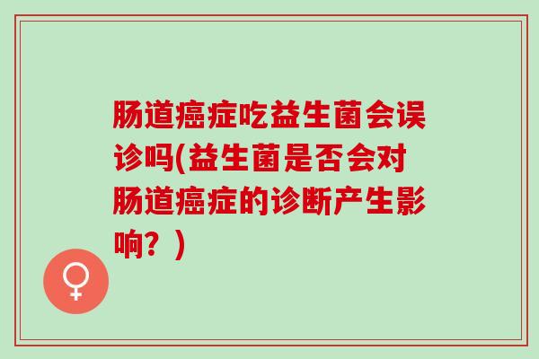 肠道症吃益生菌会误诊吗(益生菌是否会对肠道症的诊断产生影响？)