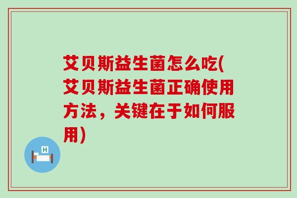 艾贝斯益生菌怎么吃(艾贝斯益生菌正确使用方法，关键在于如何服用)