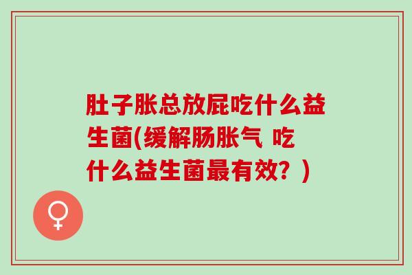 肚子胀总放屁吃什么益生菌(缓解肠 吃什么益生菌有效？)